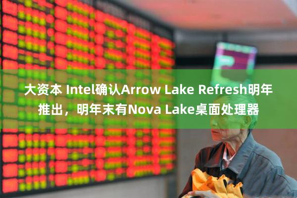 大资本 Intel确认Arrow Lake Refresh明年推出，明年末有Nova Lake桌面处理器