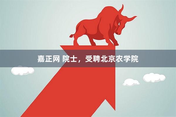 嘉正网 院士，受聘北京农学院