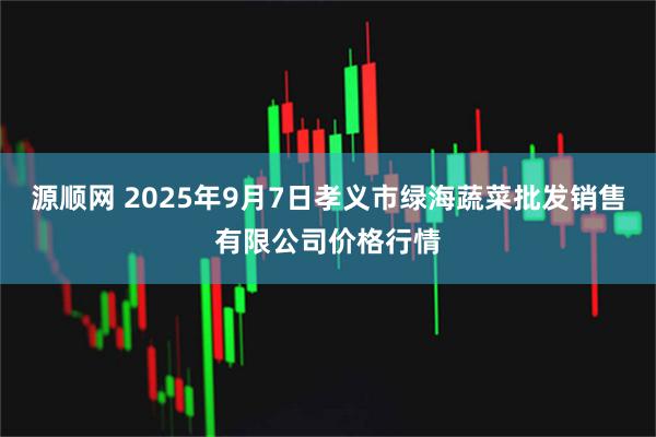 源顺网 2025年9月7日孝义市绿海蔬菜批发销售有限公司价格行情