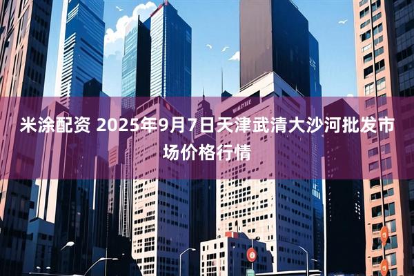 米涂配资 2025年9月7日天津武清大沙河批发市场价格行情