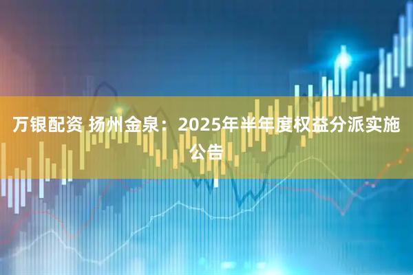 万银配资 扬州金泉：2025年半年度权益分派实施公告