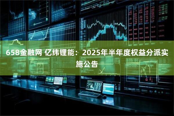 658金融网 亿纬锂能：2025年半年度权益分派实施公告