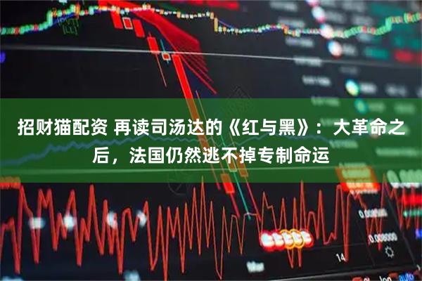 招财猫配资 再读司汤达的《红与黑》：大革命之后，法国仍然逃不掉专制命运