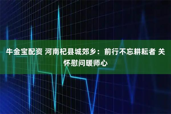 牛金宝配资 河南杞县城郊乡：前行不忘耕耘者 关怀慰问暖师心