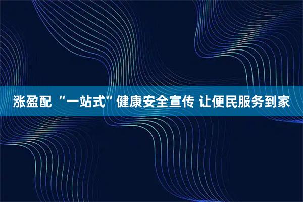涨盈配 “一站式”健康安全宣传 让便民服务到家