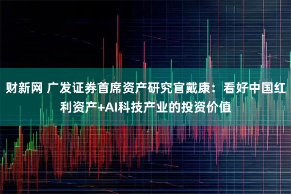 财新网 广发证券首席资产研究官戴康：看好中国红利资产+AI科技产业的投资价值