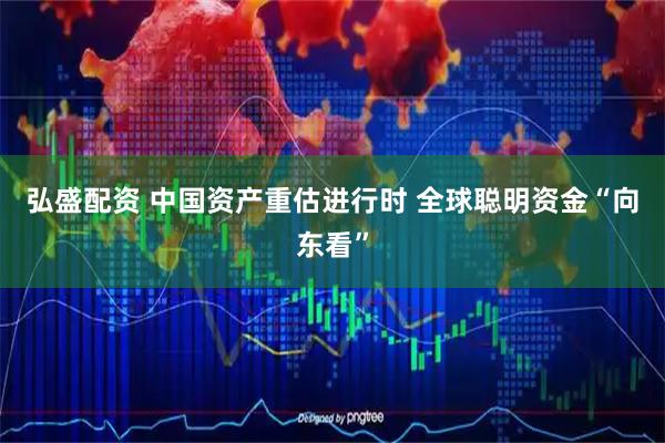 弘盛配资 中国资产重估进行时 全球聪明资金“向东看”