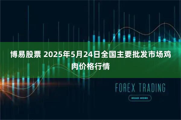 博易股票 2025年5月24日全国主要批发市场鸡肉价格行情
