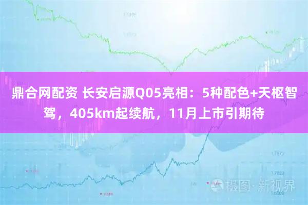 鼎合网配资 长安启源Q05亮相：5种配色+天枢智驾，405km起续航，11月上市引期待
