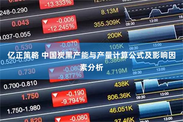 亿正策略 中国炭黑产能与产量计算公式及影响因素分析