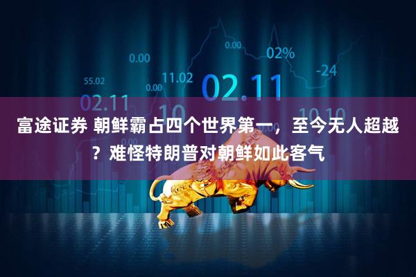富途证券 朝鲜霸占四个世界第一，至今无人超越？难怪特朗普对朝鲜如此客气