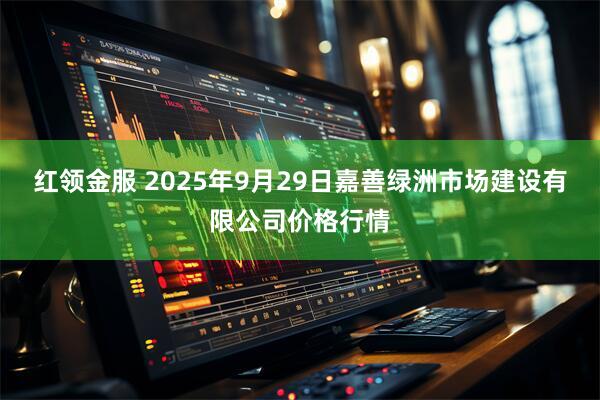 红领金服 2025年9月29日嘉善绿洲市场建设有限公司价格行情