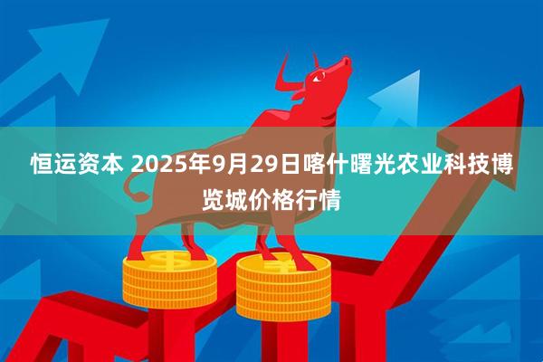 恒运资本 2025年9月29日喀什曙光农业科技博览城价格行情