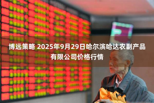 博远策略 2025年9月29日哈尔滨哈达农副产品有限公司价格行情