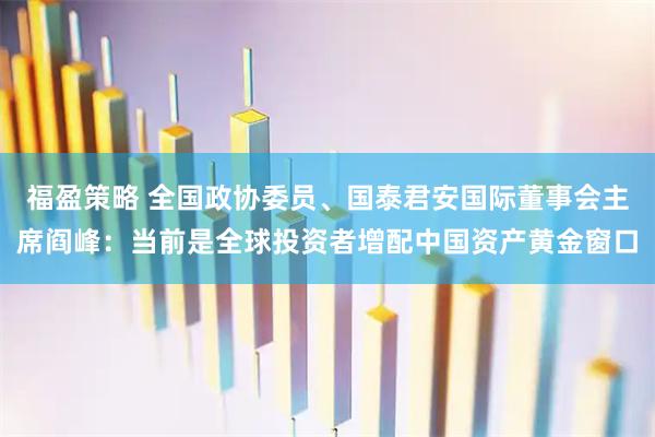 福盈策略 全国政协委员、国泰君安国际董事会主席阎峰：当前是全球投资者增配中国资产黄金窗口
