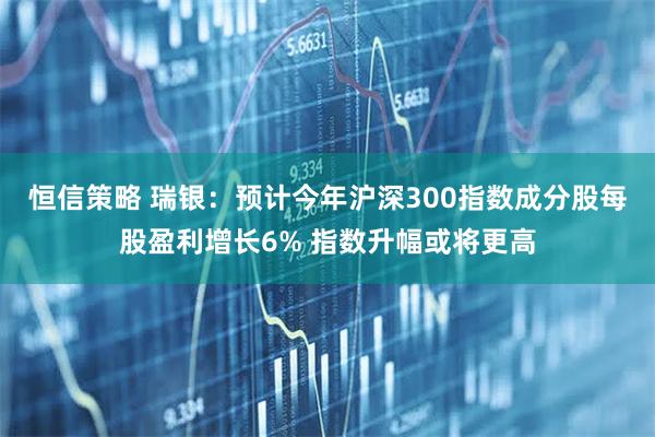 恒信策略 瑞银：预计今年沪深300指数成分股每股盈利增长6% 指数升幅或将更高