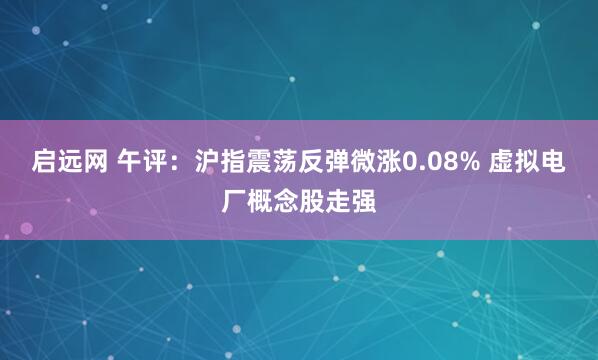 启远网 午评：沪指震荡反弹微涨0.08% 虚拟电厂概念股走强