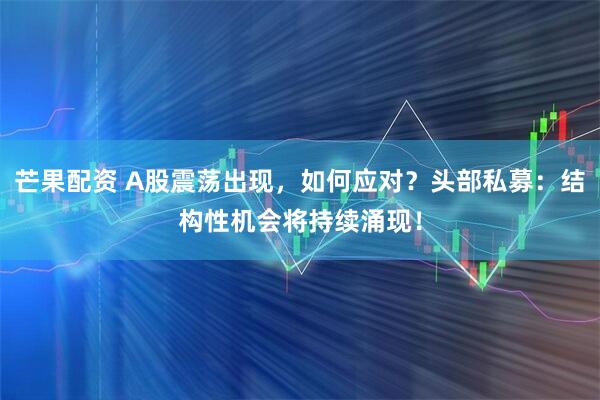 芒果配资 A股震荡出现，如何应对？头部私募：结构性机会将持续涌现！