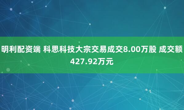 明利配资端 科思科技大宗交易成交8.00万股 成交额427.92万元