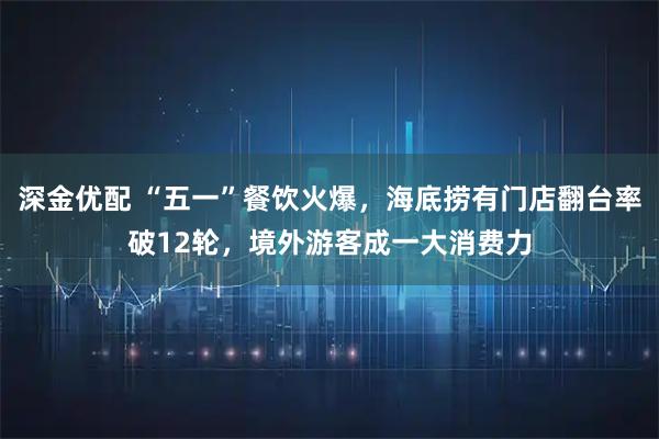 深金优配 “五一”餐饮火爆，海底捞有门店翻台率破12轮，境外游客成一大消费力