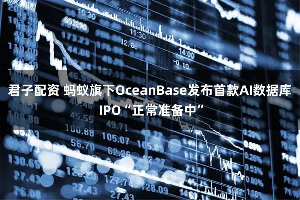 君子配资 蚂蚁旗下OceanBase发布首款AI数据库 IPO“正常准备中”