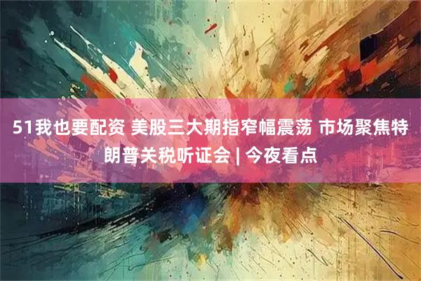 51我也要配资 美股三大期指窄幅震荡 市场聚焦特朗普关税听证会 | 今夜看点