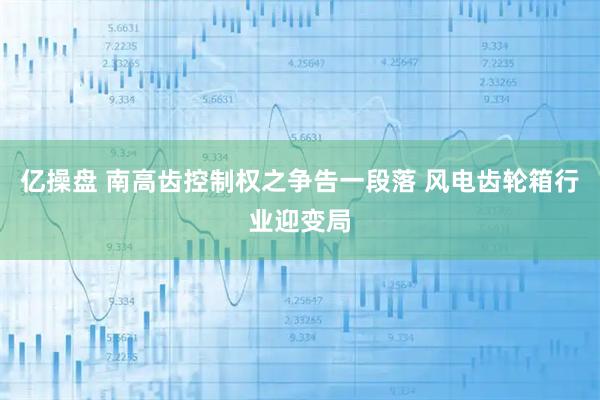 亿操盘 南高齿控制权之争告一段落 风电齿轮箱行业迎变局