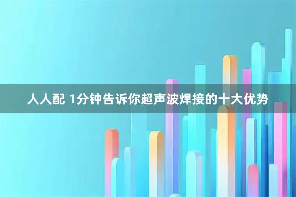 人人配 1分钟告诉你超声波焊接的十大优势