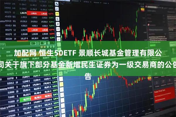 加配网 恒生50ETF 景顺长城基金管理有限公司关于旗下部分基金新增民生证券为一级交易商的公告