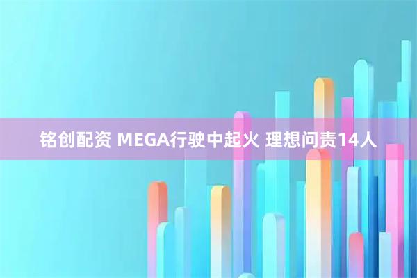 铭创配资 MEGA行驶中起火 理想问责14人