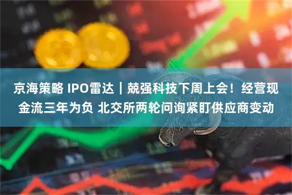 京海策略 IPO雷达｜兢强科技下周上会！经营现金流三年为负 北交所两轮问询紧盯供应商变动