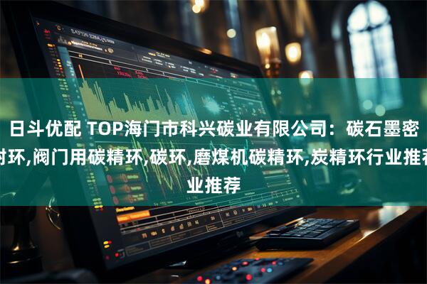 日斗优配 TOP海门市科兴碳业有限公司:碳石墨密封环,阀门用碳精环,碳环,磨煤机碳精环,炭精环行业推荐