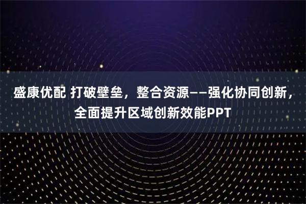 盛康优配 打破壁垒,整合资源——强化协同创新,全面提升区域创新效能PPT