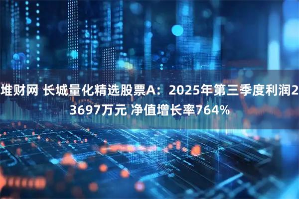 堆财网 长城量化精选股票A：2025年第三季度利润23697万元 净值增长率764%