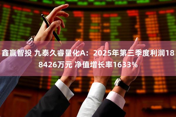 鑫赢智投 九泰久睿量化A:2025年第三季度利润188426万元 净值增长率1633%