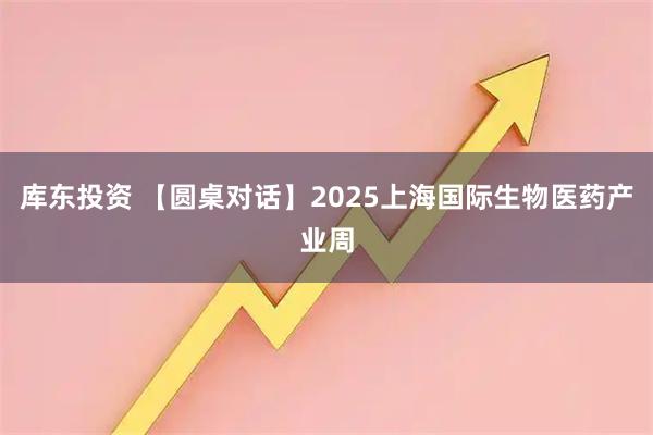 库东投资 【圆桌对话】2025上海国际生物医药产业周