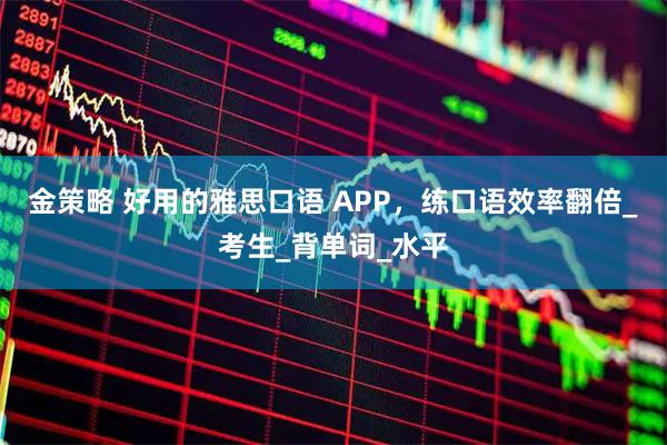金策略 好用的雅思口语 APP，练口语效率翻倍_考生_背单词_水平