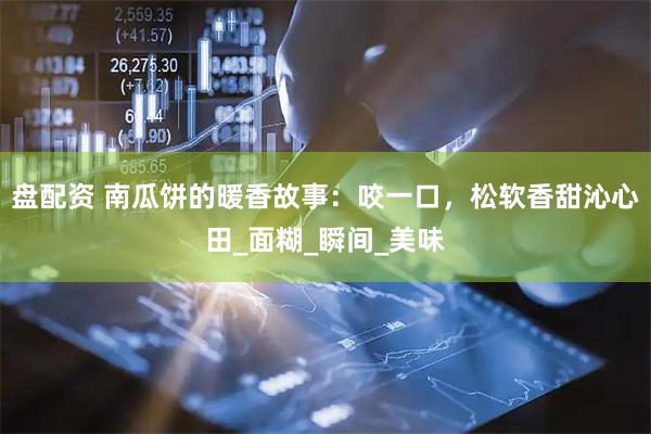 盘配资 南瓜饼的暖香故事：咬一口，松软香甜沁心田_面糊_瞬间_美味