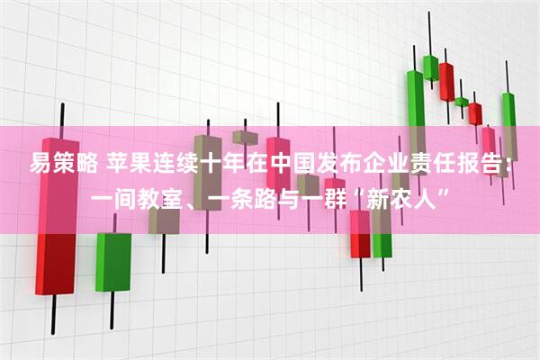 易策略 苹果连续十年在中国发布企业责任报告：一间教室、一条路与一群“新农人”