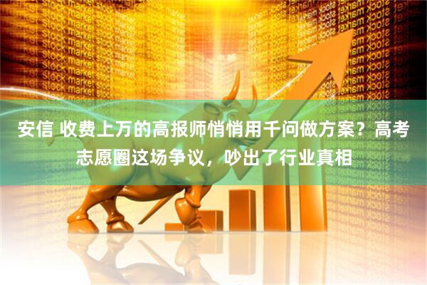 安信 收费上万的高报师悄悄用千问做方案？高考志愿圈这场争议，吵出了行业真相