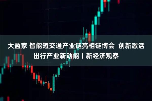 大盈家 智能短交通产业链亮相链博会 创新激活出行产业新动能丨新经济观察