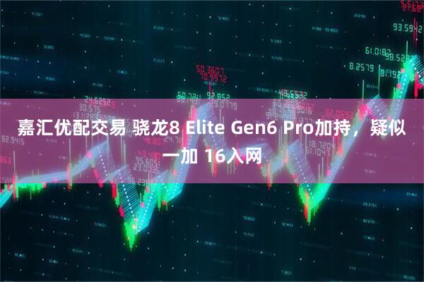 嘉汇优配交易 骁龙8 Elite Gen6 Pro加持，疑似一加 16入网