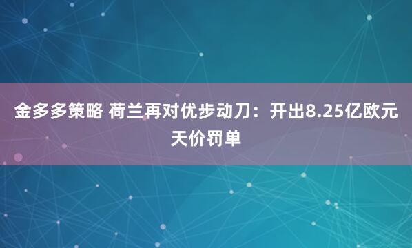 金多多策略 荷兰再对优步动刀：开出8.25亿欧元天价罚单