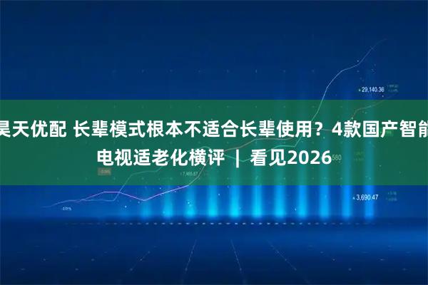 昊天优配 长辈模式根本不适合长辈使用？4款国产智能电视适老化横评  |  看见2026