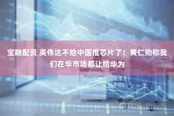 宝融配资 英伟达不给中国推芯片了！黄仁勋称我们在华市场都让给华为